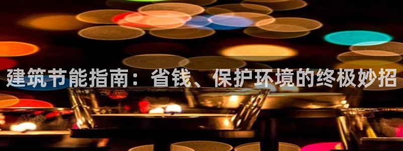 e尊国际官网app：建筑节能指南：省钱、保护环境的终极妙招