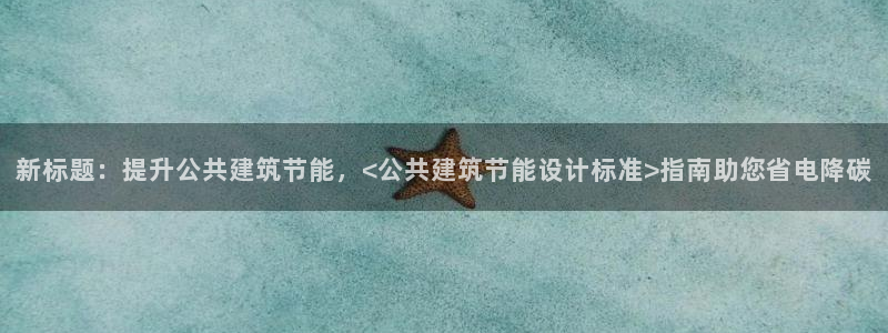 e尊官网：新标题：提升公共建筑节能，<公共建筑节能设计标准>指南助您省电降碳