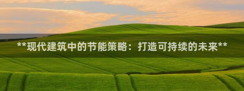e尊电竞：**现代建筑中的节能策略：打造可持续的未来**