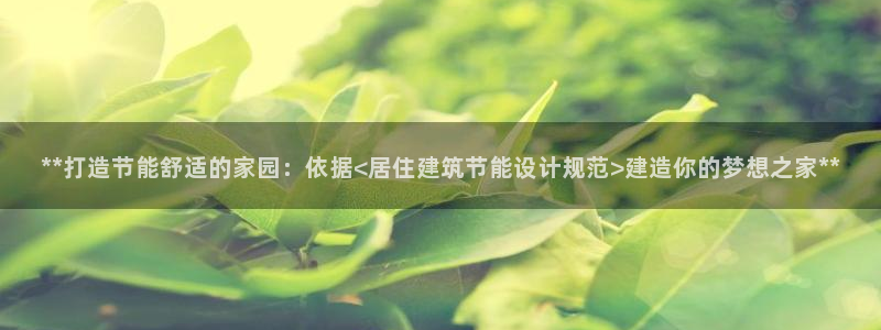 e尊国际平台：**打造节能舒适的家园：依据<居住建筑节能设计规范>建造你的梦想之家**