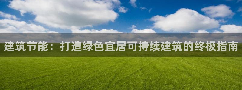 e尊国际官方网站：建筑节能：打造绿色宜居可持续建筑的终极指南