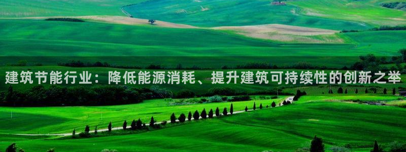 尊亿娱乐国际官网：建筑节能行业：降低能源消耗、提升建筑可持续性的创新之举