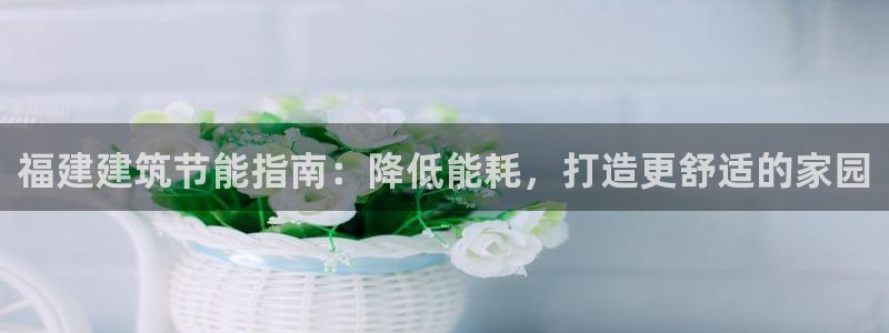 e尊国际官网·网址：福建建筑节能指南：降低能耗，打造更舒适的家园