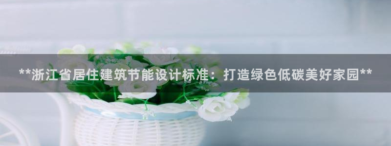 谁知道e尊国际的网址：**浙江省居住建筑节能设计标准：打造绿色低碳美好家园**