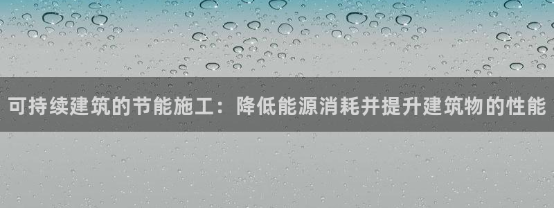 尊亿游戏国际官网：可持续建筑的节能施工：降低能源消耗并提升建筑物的性能