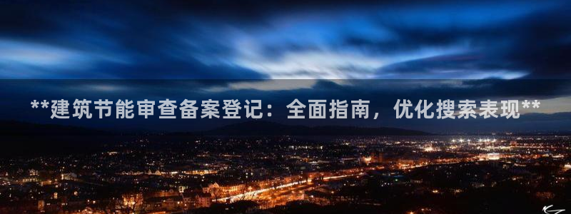 e尊国际可靠吗：**建筑节能审查备案登记：全面指南，优化搜索表现**