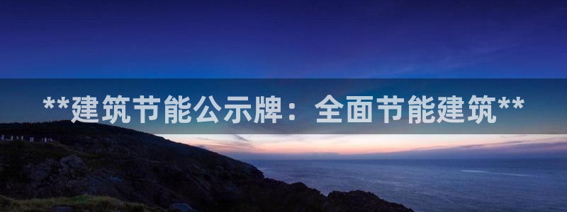 e尊国际网址：**建筑节能公示牌：全面节能建筑**