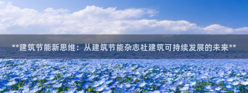 e尊国际平台：**建筑节能新思维：从建筑节能杂志社建筑可持续发展的未来**