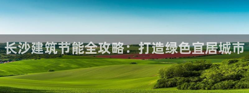 e尊国际客户端下载：长沙建筑节能全攻略：打造绿色宜居城市