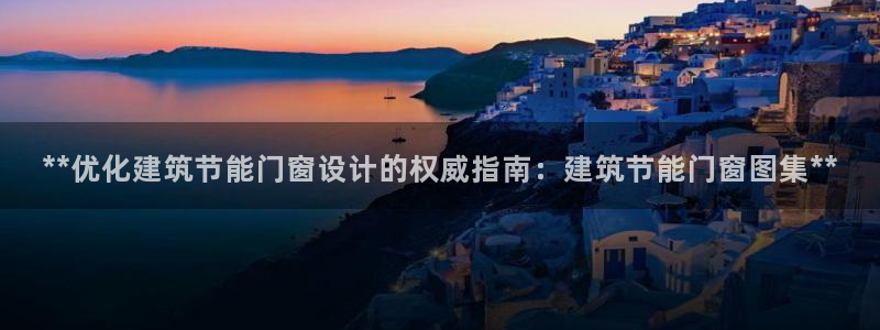 e尊平台：**优化建筑节能门窗设计的权威指南：建筑节能门窗图集**