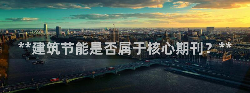 e尊国际客户端下载：**建筑节能是否属于核心期刊？**