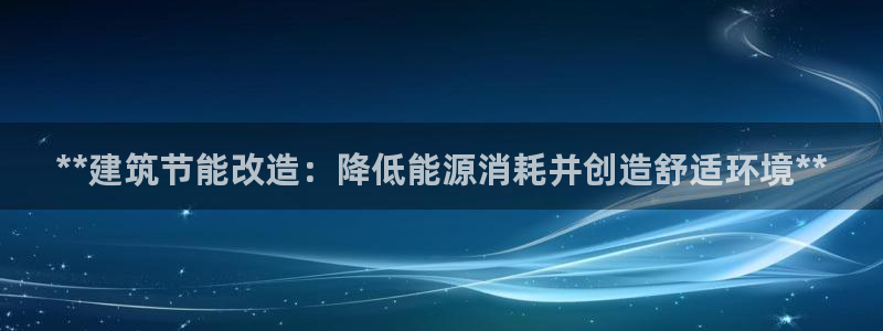 e尊国际-e尊国际官网：**建筑节能改造：降低能源消耗并创造舒适环境**