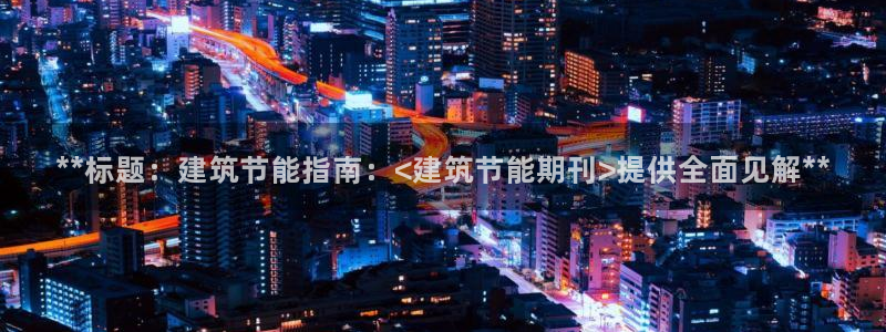 e尊国际-e尊国际官网：**标题：建筑节能指南：<建筑节能期刊>提供全面见解**