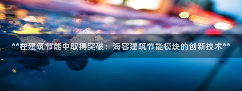 E尊国际：**在建筑节能中取得突破：海容建筑节能模块的创新技术**