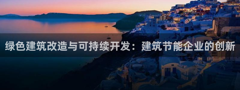 e尊国际平台：绿色建筑改造与可持续开发：建筑节能企业的创新