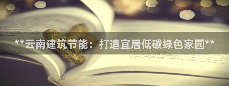 e尊国际是干什么的：**云南建筑节能：打造宜居低碳绿色家园**