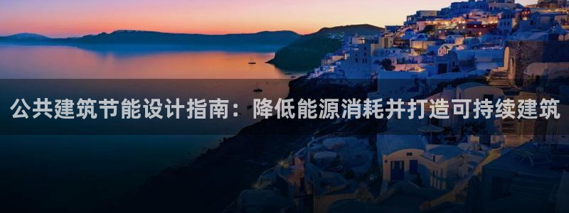 e尊国际官方网站：公共建筑节能设计指南：降低能源消耗并打造可持续建筑