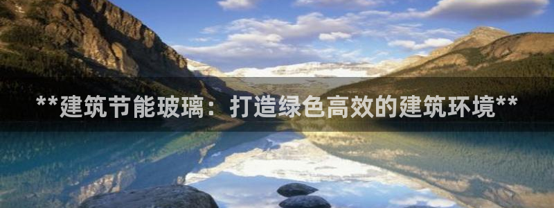 e尊国际网址：**建筑节能玻璃：打造绿色高效的建筑环境**
