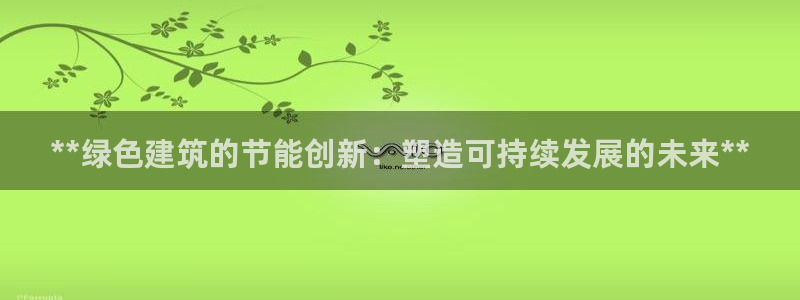 e尊国际网址：**绿色建筑的节能创新：塑造可持续发展的未来**