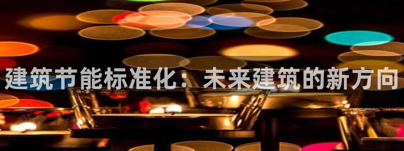 e尊平台：建筑节能标准化：未来建筑的新方向