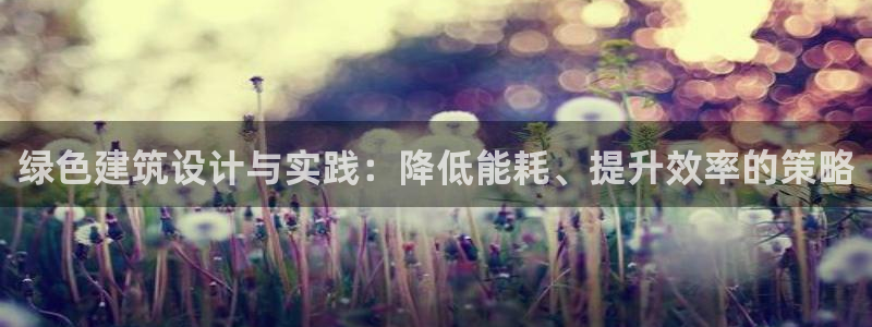 e尊国际7779：绿色建筑设计与实践：降低能耗、提升效率的策略