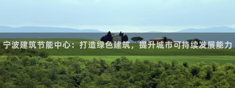 e尊国际的手机登录网站：宁波建筑节能中心：打造绿色建筑，提升城市可持续发展能力