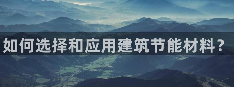 e尊国际客服：如何选择和应用建筑节能材料？