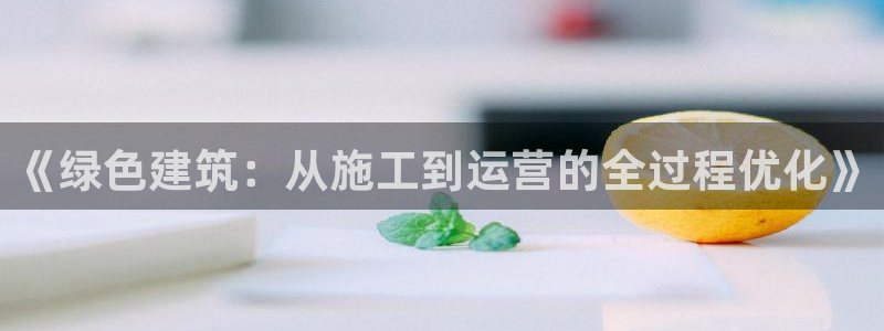 e尊国际娱乐官网地址：《绿色建筑：从施工到运营的全过程优化》