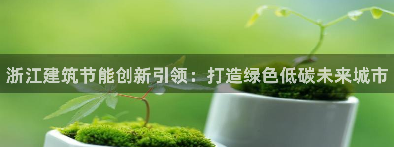 e尊国际官方网站：浙江建筑节能创新引领：打造绿色低碳未来城市