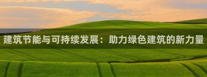 e尊国际娱乐官网地址：建筑节能与可持续发展：助力绿色建筑的新力量