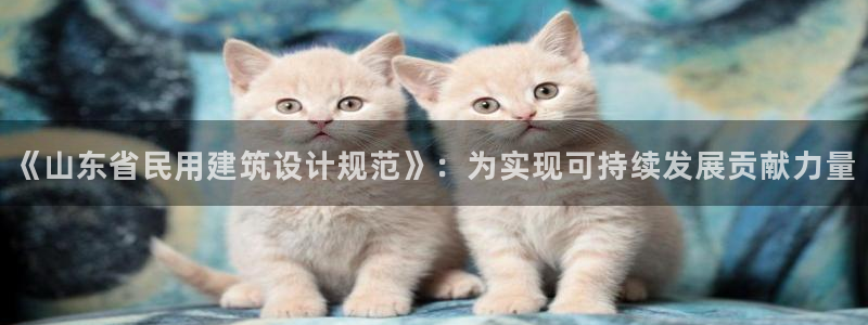 尊亿娱乐国际官网：《山东省民用建筑设计规范》：为实现可持续发展贡献力量