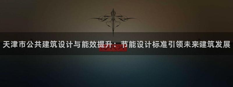 e尊国际app：天津市公共建筑设计与能效提升：节能设计标准引领未来建筑发展