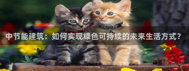 尊亿游戏国际官网：中节能建筑：如何实现绿色可持续的未来生活方式？