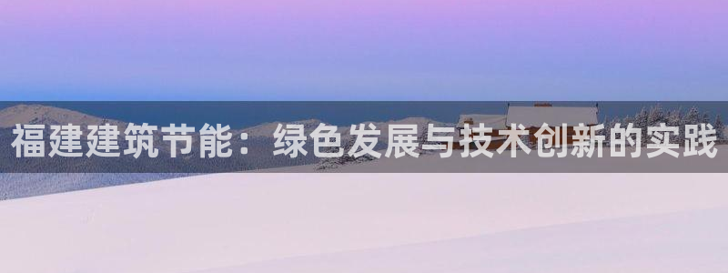 e尊国际-e尊国际官网：福建建筑节能：绿色发展与技术创新的实践