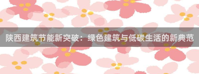 e尊国际平台：陕西建筑节能新突破：绿色建筑与低碳生活的新典范