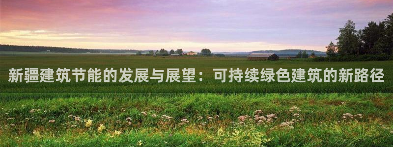 e尊电竞：新疆建筑节能的发展与展望：可持续绿色建筑的新路径