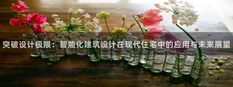 e尊国际的手机登录网站：突破设计极限：智能化建筑设计在现代住宅中的应用与未来展望
