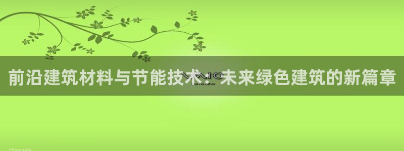 e尊国际官网app：前沿建筑材料与节能技术：未来绿色建筑的新篇章