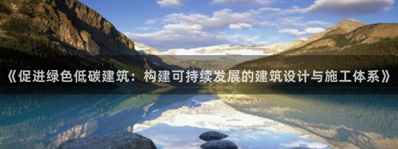 e尊国际客服：《促进绿色低碳建筑：构建可持续发展的建筑设计与施工体系》