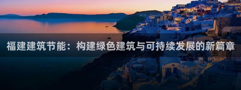 e尊国际7779：福建建筑节能：构建绿色建筑与可持续发展的新篇章