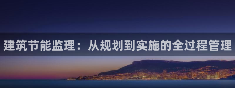 e尊国际官网：建筑节能监理：从规划到实施的全过程管理