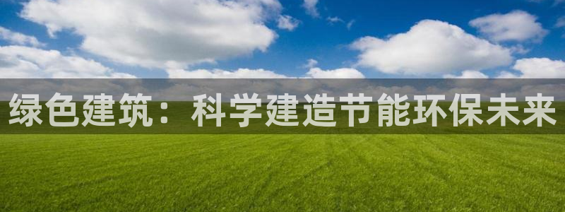 e尊国际娱乐官网地址：绿色建筑：科学建造节能环保未来