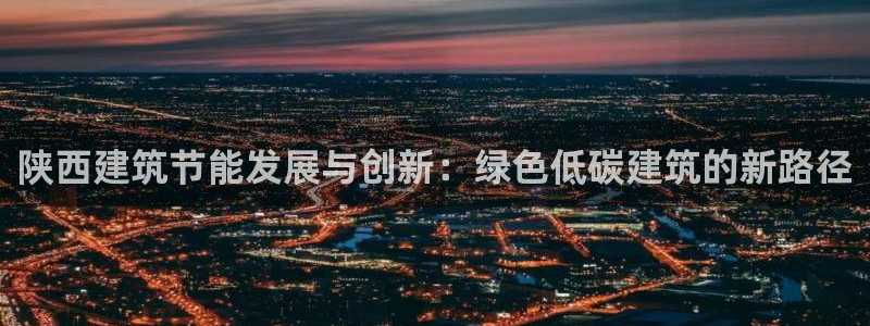 e尊国际平台：陕西建筑节能发展与创新：绿色低碳建筑的新路径