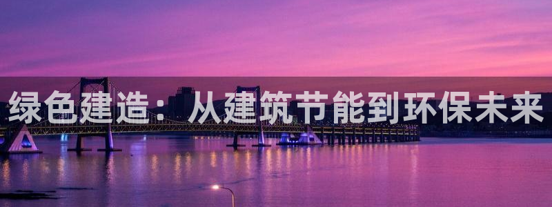 e尊国际官网：绿色建造：从建筑节能到环保未来