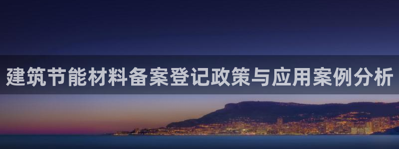 e尊电竞：建筑节能材料备案登记政策与应用案例分析