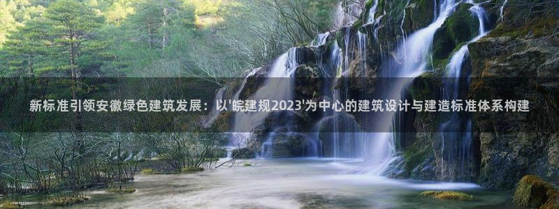 e尊官网：新标准引领安徽绿色建筑发展：以\'皖建规2023\'为中心的建筑设计与建造标准体系构建