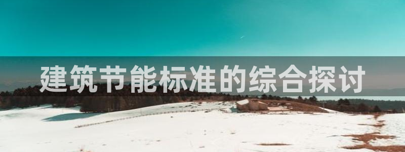 e尊国际官方网站：建筑节能标准的综合探讨