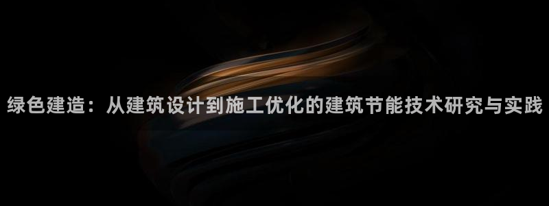 E尊国际网站：绿色建造：从建筑设计到施工优化的建筑节能技术研究与实践