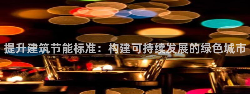 e尊国际网址：提升建筑节能标准：构建可持续发展的绿色城市