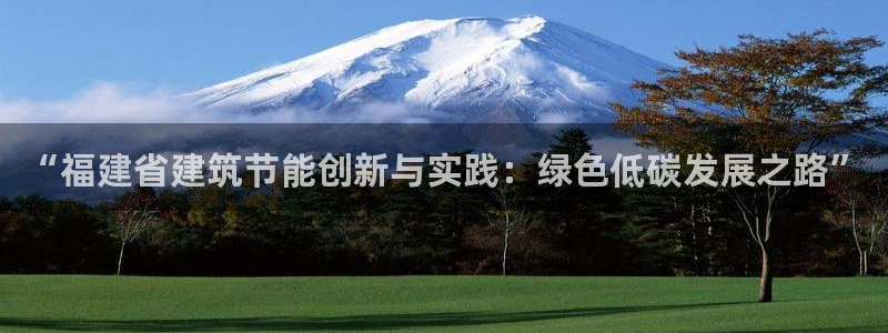 e尊国际可靠吗：“福建省建筑节能创新与实践：绿色低碳发展之路”